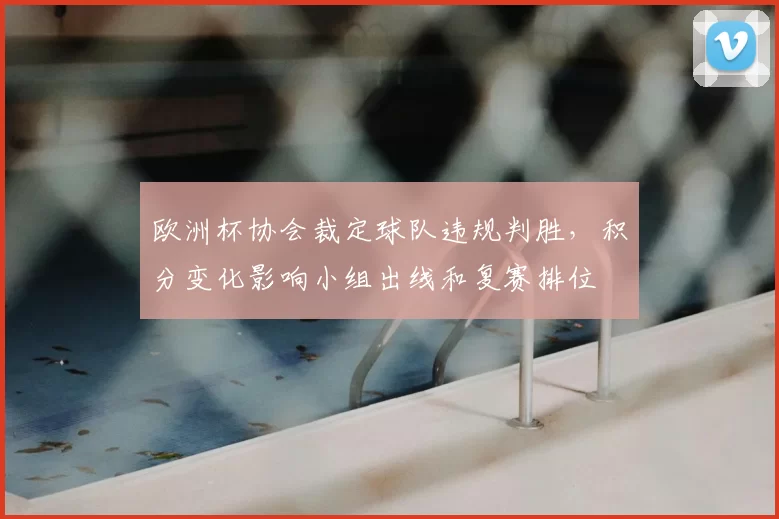 欧洲杯协会裁定球队违规判胜，积分变化影响小组出线和复赛排位