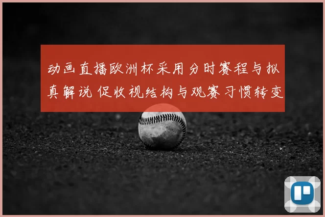 动画直播欧洲杯采用分时赛程与拟真解说 促收视结构与观赛习惯转变