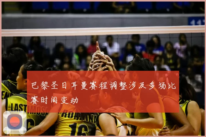 巴黎圣日耳曼赛程调整涉及多场比赛时间变动