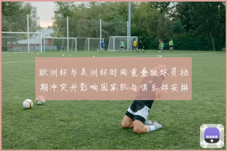 欧洲杯与美洲杯时间重叠致球员档期冲突并影响国家队与俱乐部安排