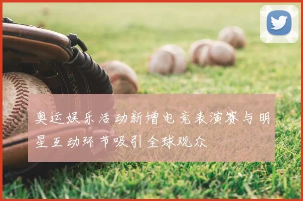 奥运娱乐活动新增电竞表演赛与明星互动环节吸引全球观众