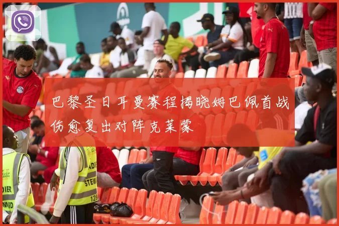 巴黎圣日耳曼赛程揭晓姆巴佩首战伤愈复出对阵克莱蒙