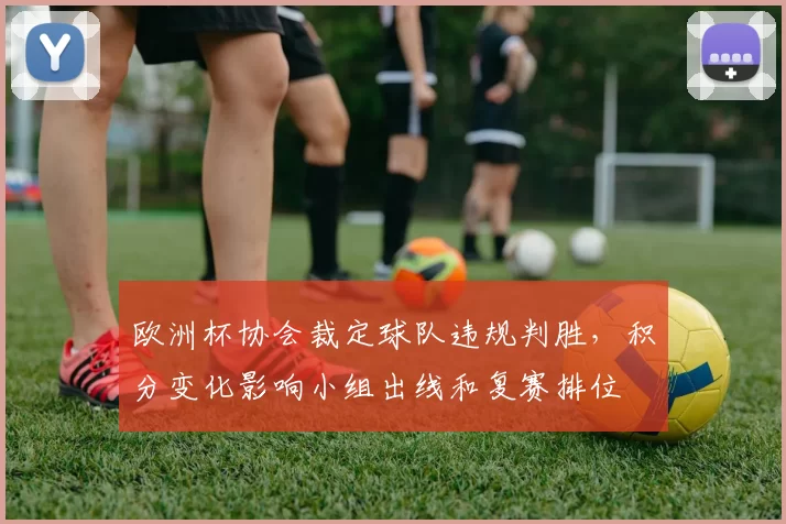 欧洲杯协会裁定球队违规判胜，积分变化影响小组出线和复赛排位