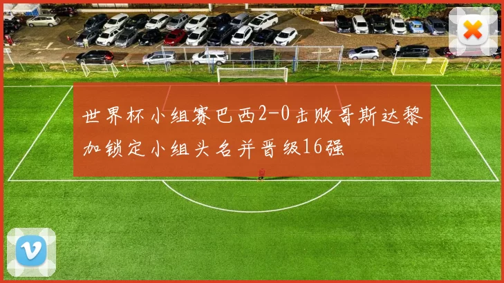 世界杯小组赛巴西2-0击败哥斯达黎加锁定小组头名并晋级16强