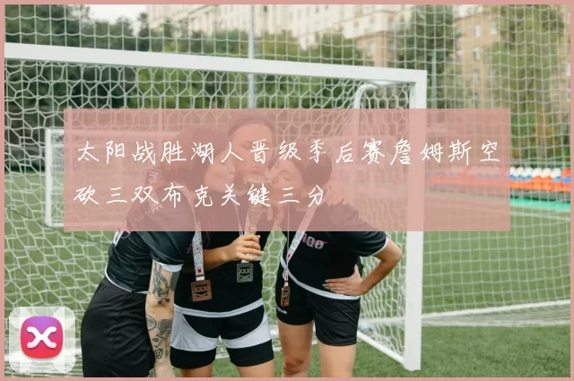 太阳战胜湖人晋级季后赛詹姆斯空砍三双布克关键三分