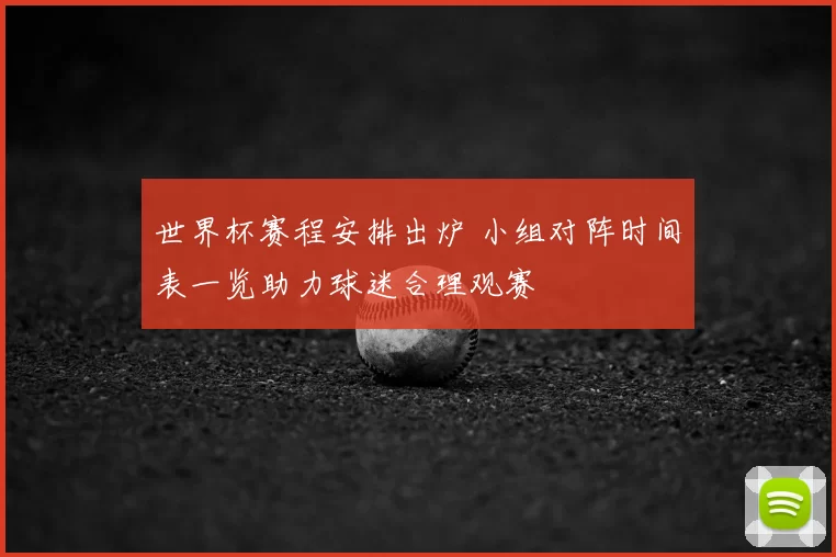 世界杯赛程安排出炉 小组对阵时间表一览助力球迷合理观赛