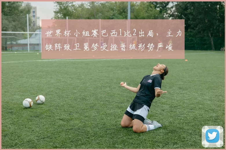 世界杯小组赛巴西1比2出局，主力缺阵致卫冕梦受挫晋级形势严峻