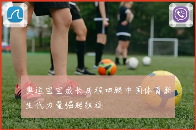 奥运宝宝成长历程回顾中国体育新生代力量崛起轨迹