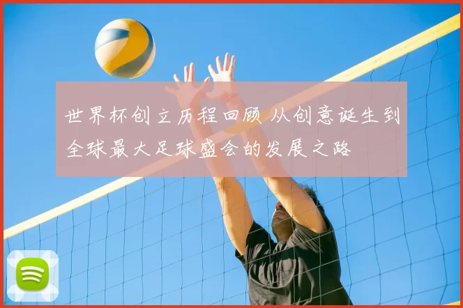 世界杯创立历程回顾 从创意诞生到全球最大足球盛会的发展之路