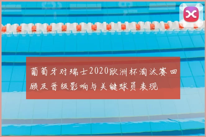 葡萄牙对瑞士2020欧洲杯淘汰赛回顾及晋级影响与关键球员表现