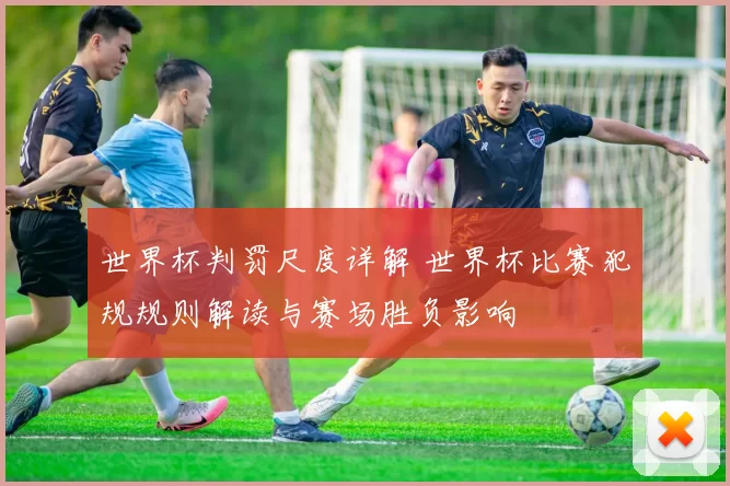 世界杯判罚尺度详解 世界杯比赛犯规规则解读与赛场胜负影响
