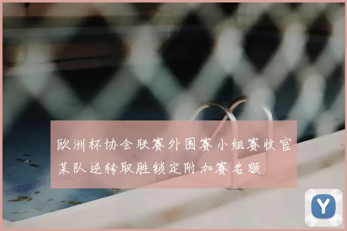 欧洲杯协会联赛外围赛小组赛收官某队逆转取胜锁定附加赛名额